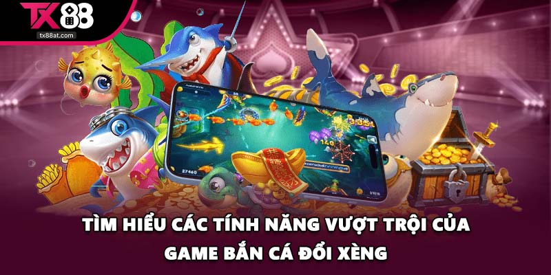 Tìm hiểu các tính năng vượt trội của game bắn cá đổi xèng